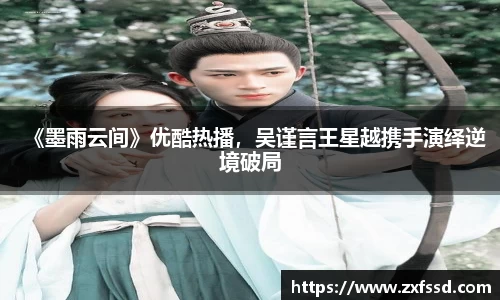 星亿娱乐《墨雨云间》优酷热播，吴谨言王星越携手演绎逆境破局