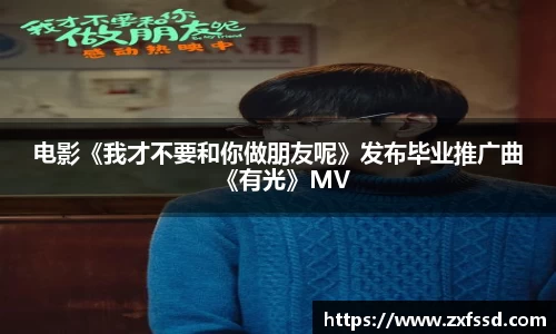 星亿娱乐电影《我才不要和你做朋友呢》发布毕业推广曲《有光》MV