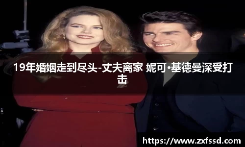 星亿娱乐19年婚姻走到尽头-丈夫离家 妮可·基德曼深受打击