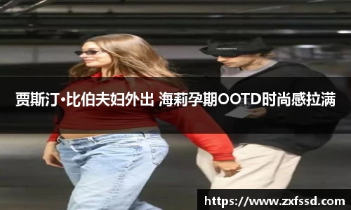 星亿娱乐贾斯汀·比伯夫妇外出 海莉孕期OOTD时尚感拉满
